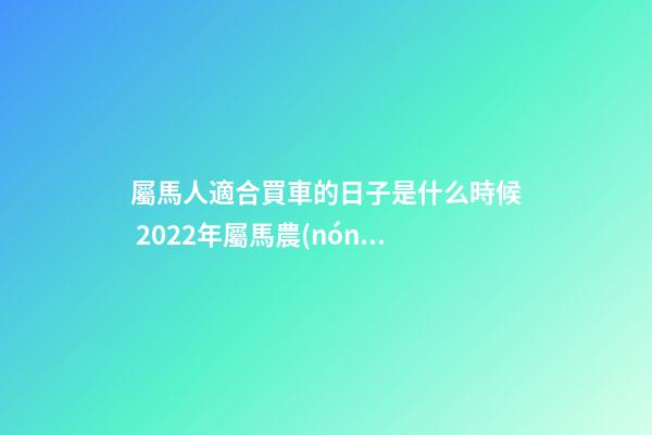屬馬人適合買車的日子是什么時候 2022年屬馬農(nóng)歷十二月提車黃道吉日-第1張-觀點-玄機派